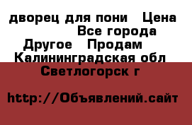 дворец для пони › Цена ­ 2 500 - Все города Другое » Продам   . Калининградская обл.,Светлогорск г.